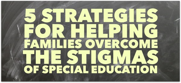 5 strategies for helping families overcome the stigmas of special education
