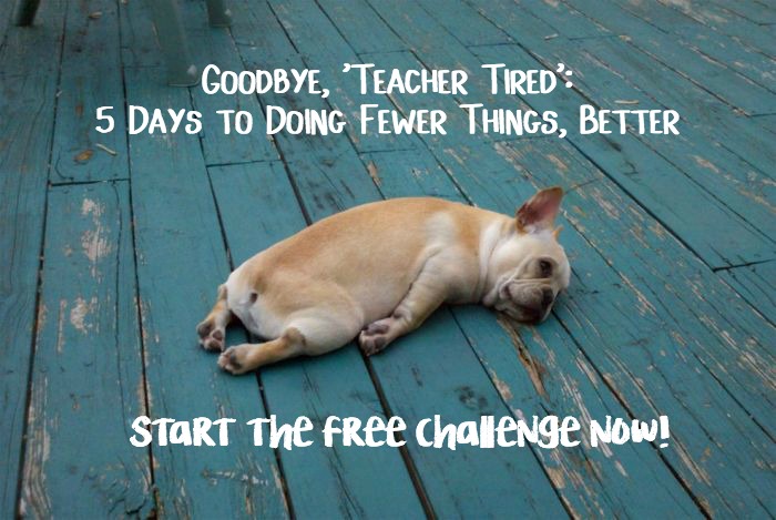 Take the free Teacher Tired Challenge! 5 days to doing fewer things, better.